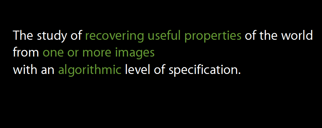 The study of recovering useful properties of the world from one or more images with an algorithmic level of specification.